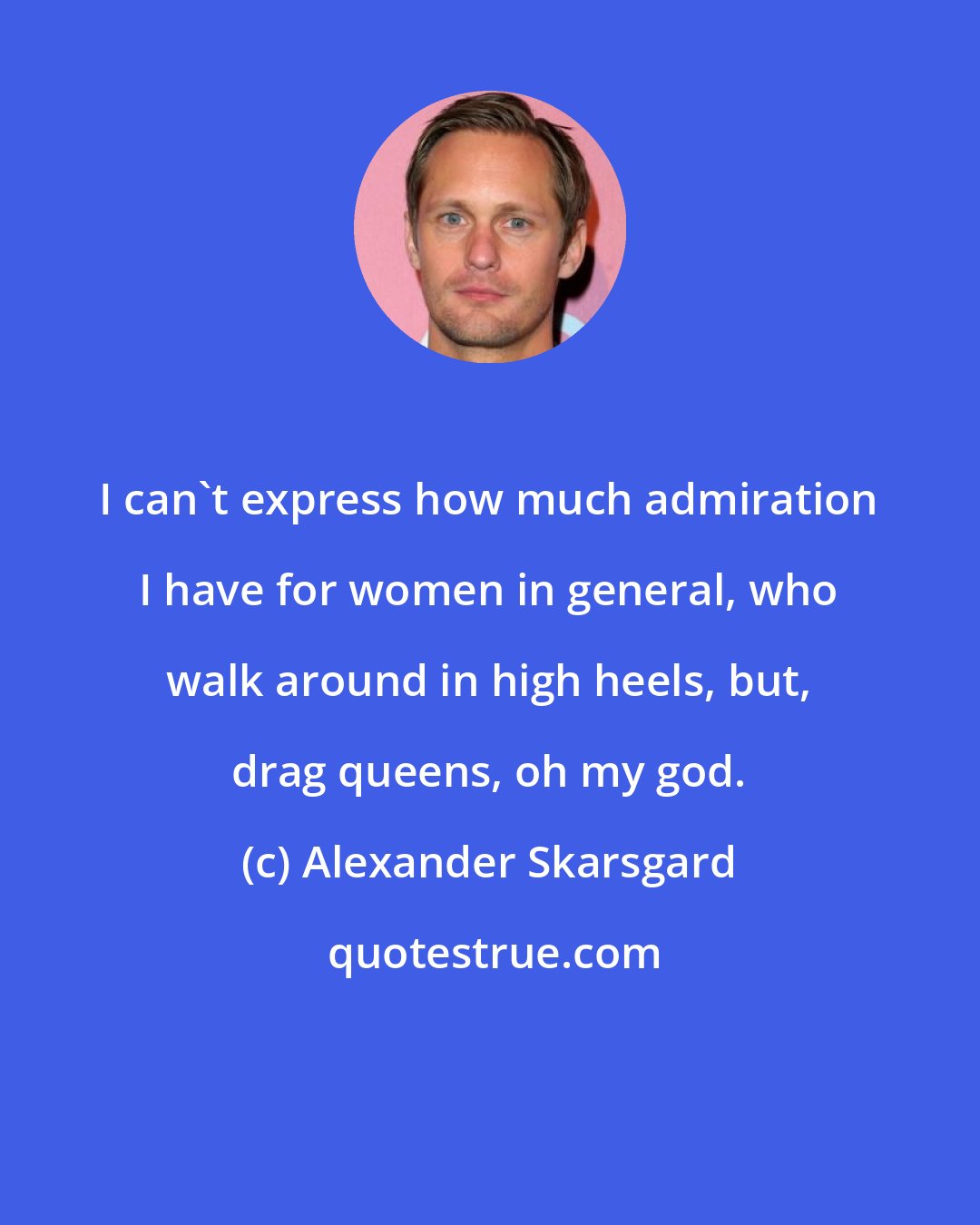 Alexander Skarsgard: I can't express how much admiration I have for women in general, who walk around in high heels, but, drag queens, oh my god.
