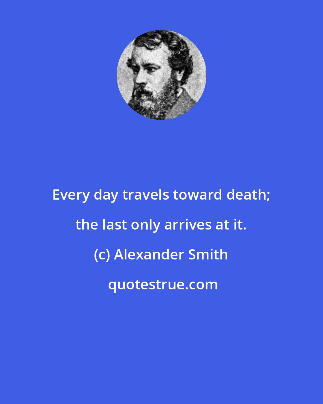 Alexander Smith: Every day travels toward death; the last only arrives at it.