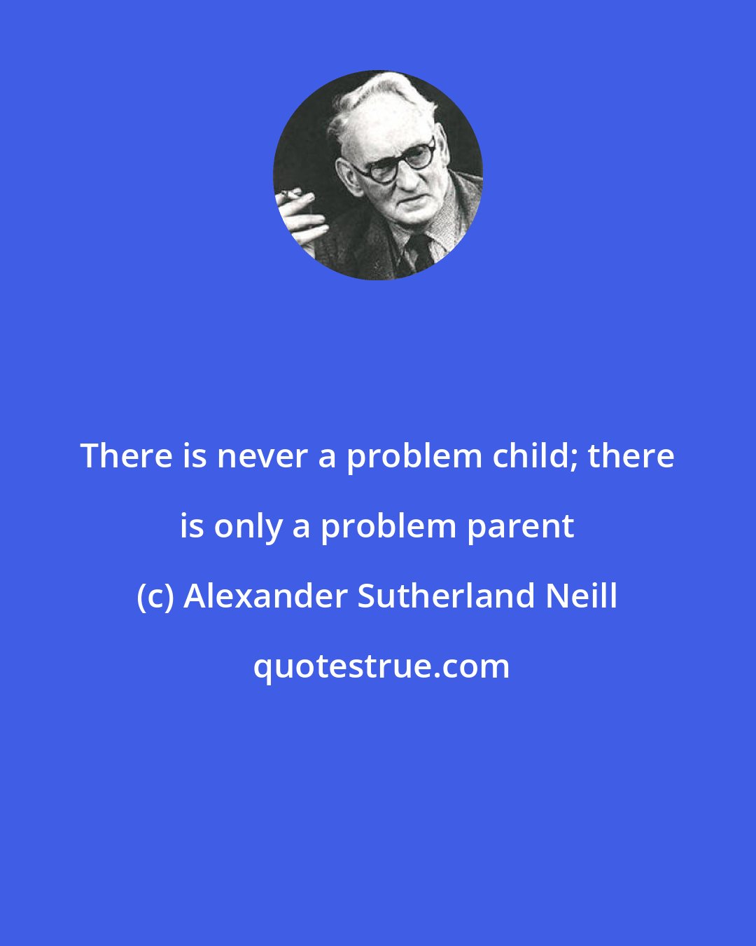 Alexander Sutherland Neill: There is never a problem child; there is only a problem parent