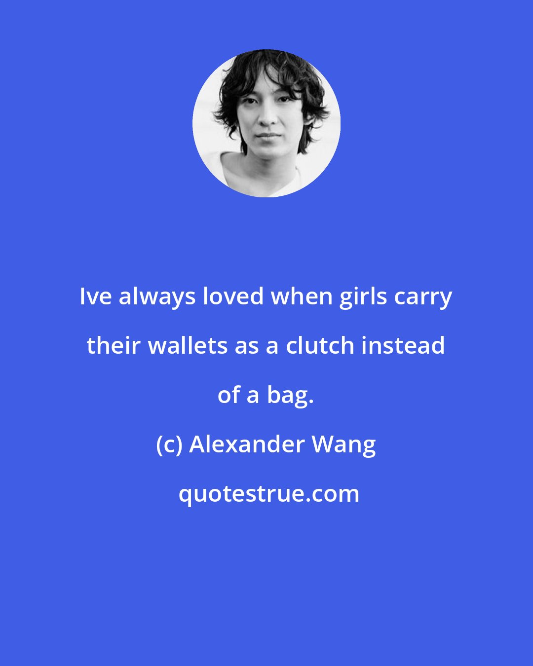 Alexander Wang: Ive always loved when girls carry their wallets as a clutch instead of a bag.
