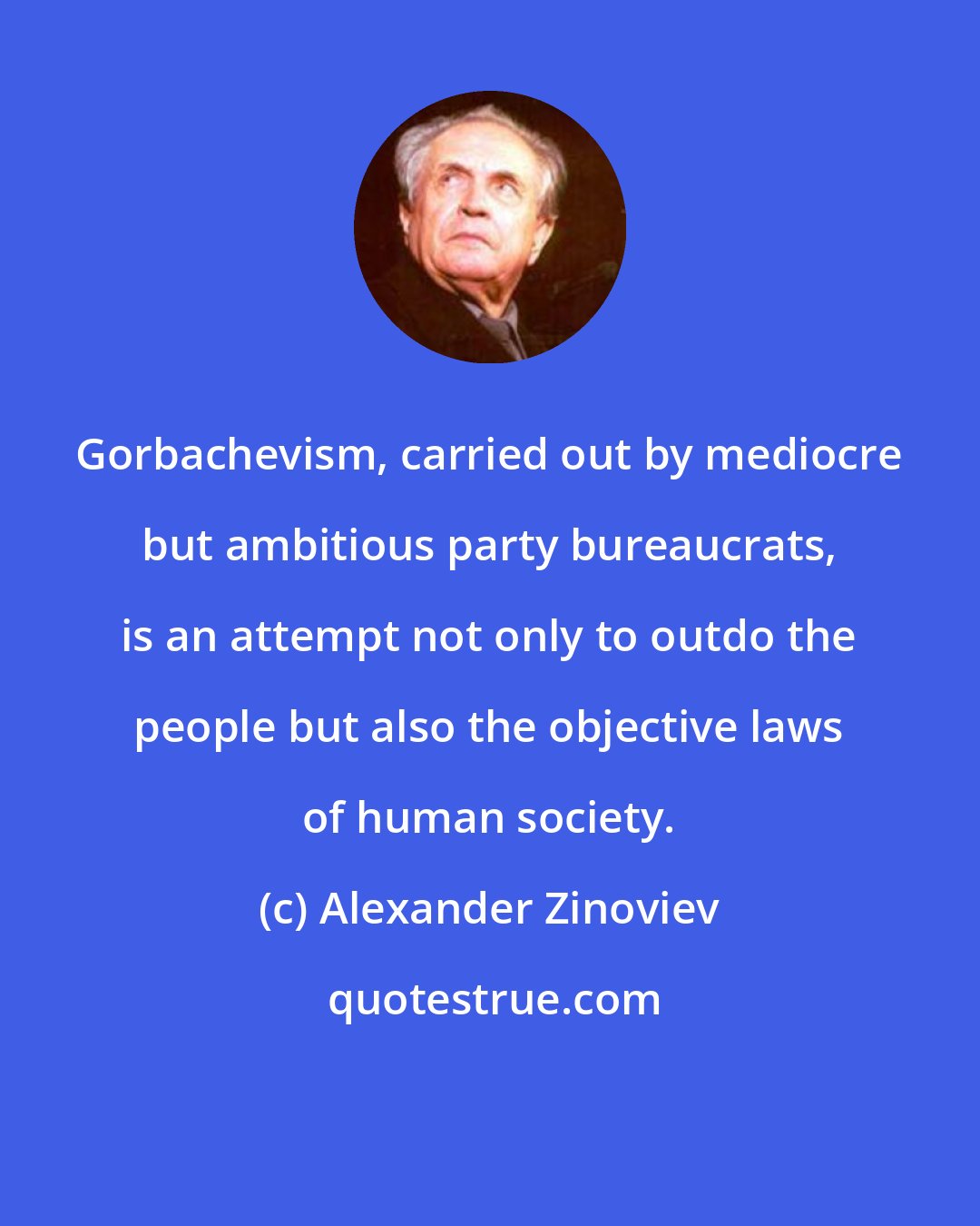 Alexander Zinoviev: Gorbachevism, carried out by mediocre but ambitious party bureaucrats, is an attempt not only to outdo the people but also the objective laws of human society.