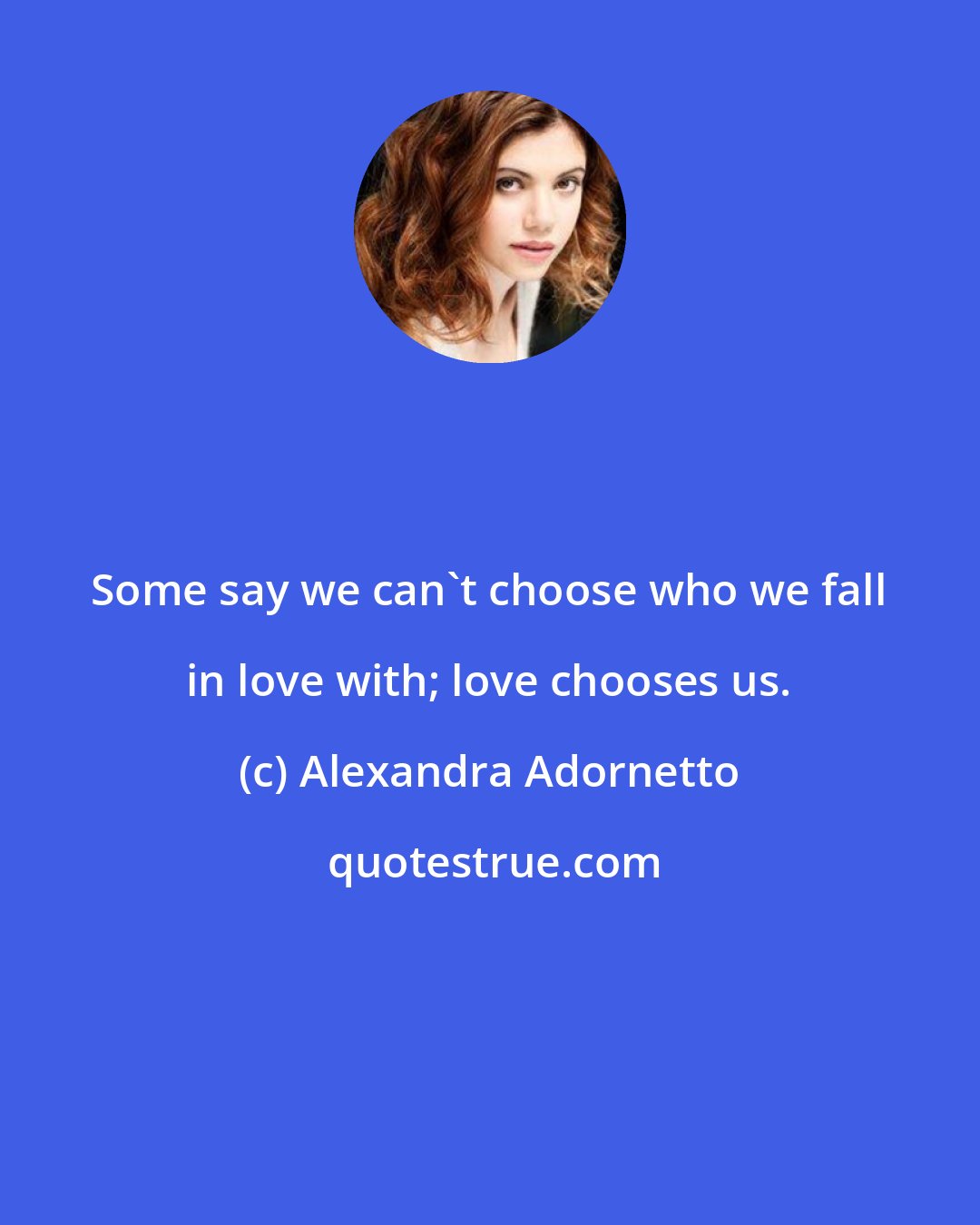 Alexandra Adornetto: Some say we can't choose who we fall in love with; love chooses us.