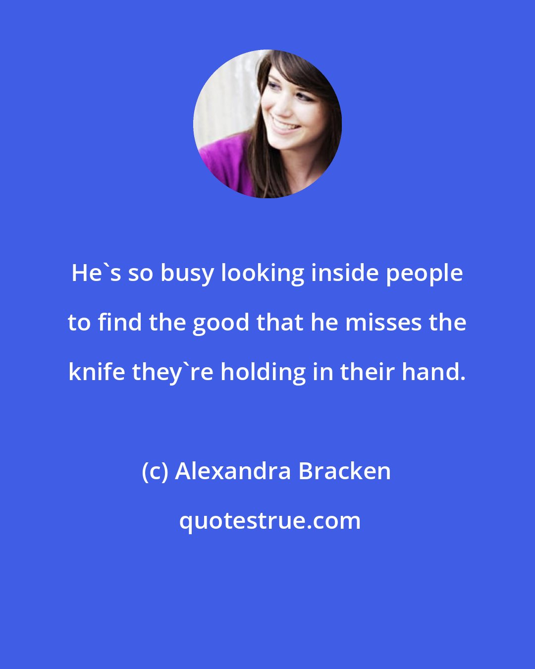 Alexandra Bracken: He's so busy looking inside people to find the good that he misses the knife they're holding in their hand.