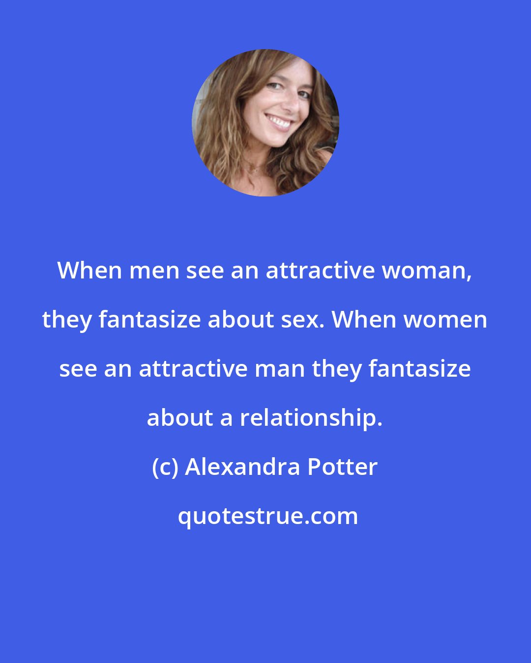 Alexandra Potter: When men see an attractive woman, they fantasize about sex. When women see an attractive man they fantasize about a relationship.