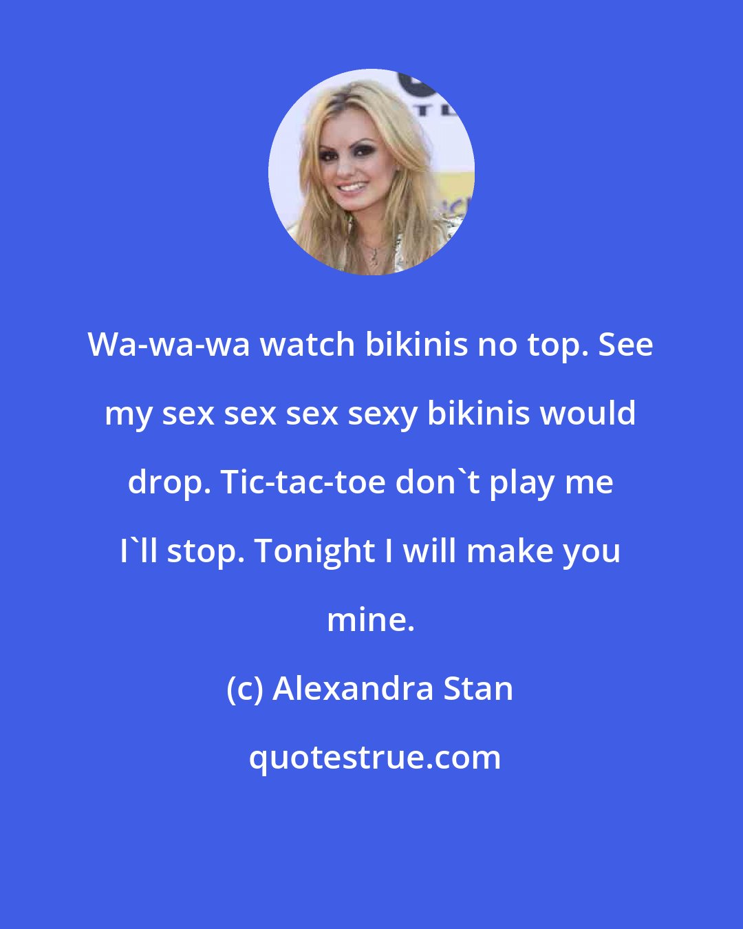 Alexandra Stan: Wa-wa-wa watch bikinis no top. See my sex sex sex sexy bikinis would drop. Tic-tac-toe don't play me I'll stop. Tonight I will make you mine.