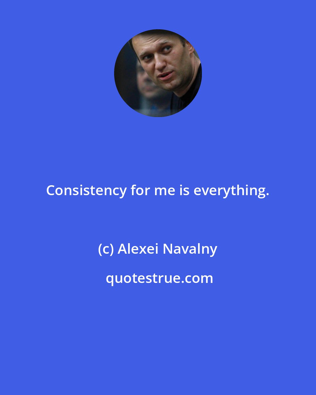 Alexei Navalny: Consistency for me is everything.