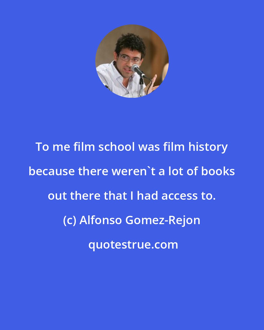 Alfonso Gomez-Rejon: To me film school was film history because there weren't a lot of books out there that I had access to.