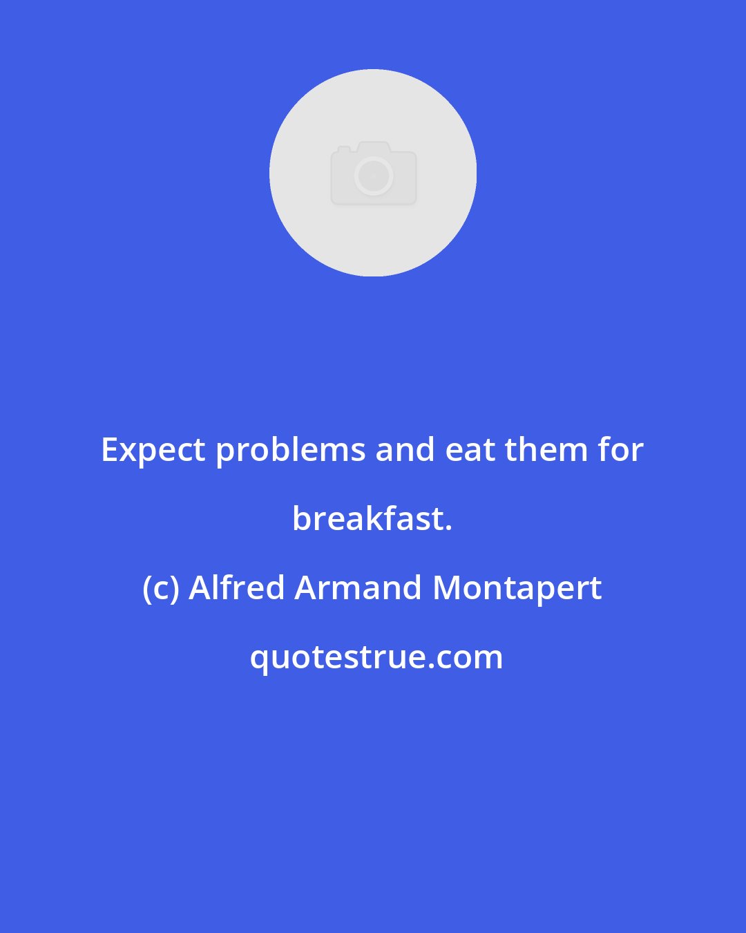 Alfred Armand Montapert: Expect problems and eat them for breakfast.