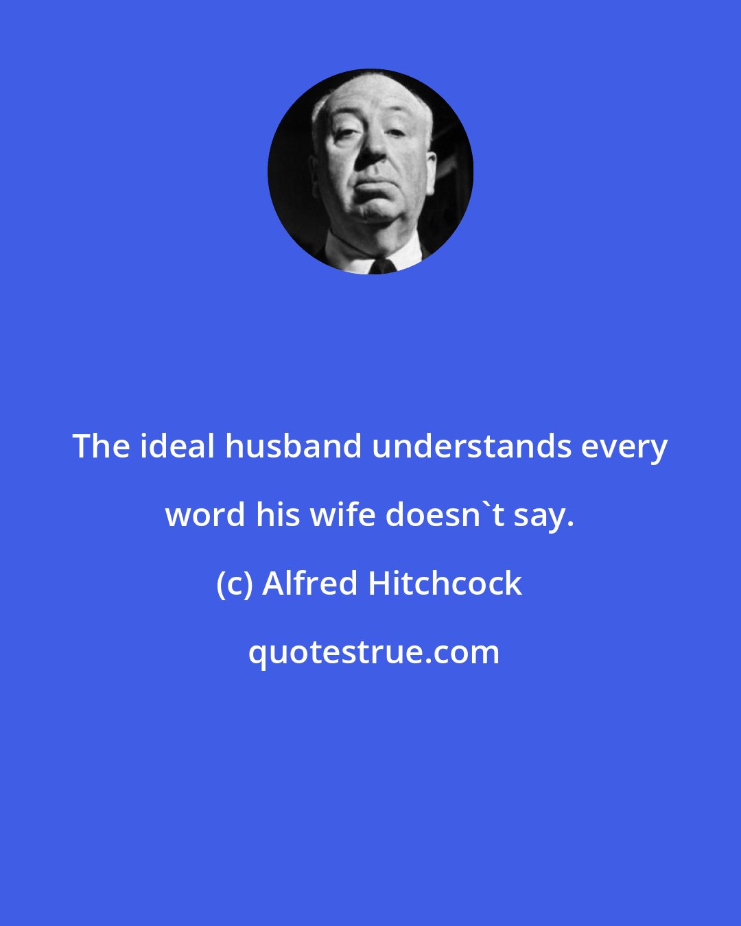 Alfred Hitchcock: The ideal husband understands every word his wife doesn't say.