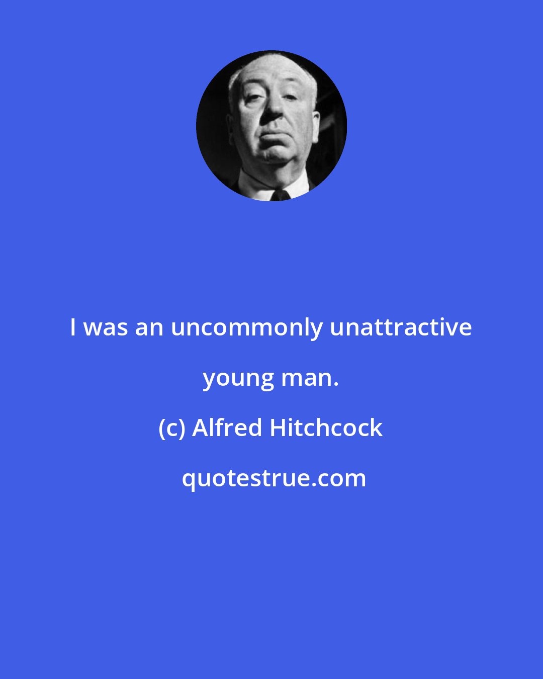 Alfred Hitchcock: I was an uncommonly unattractive young man.