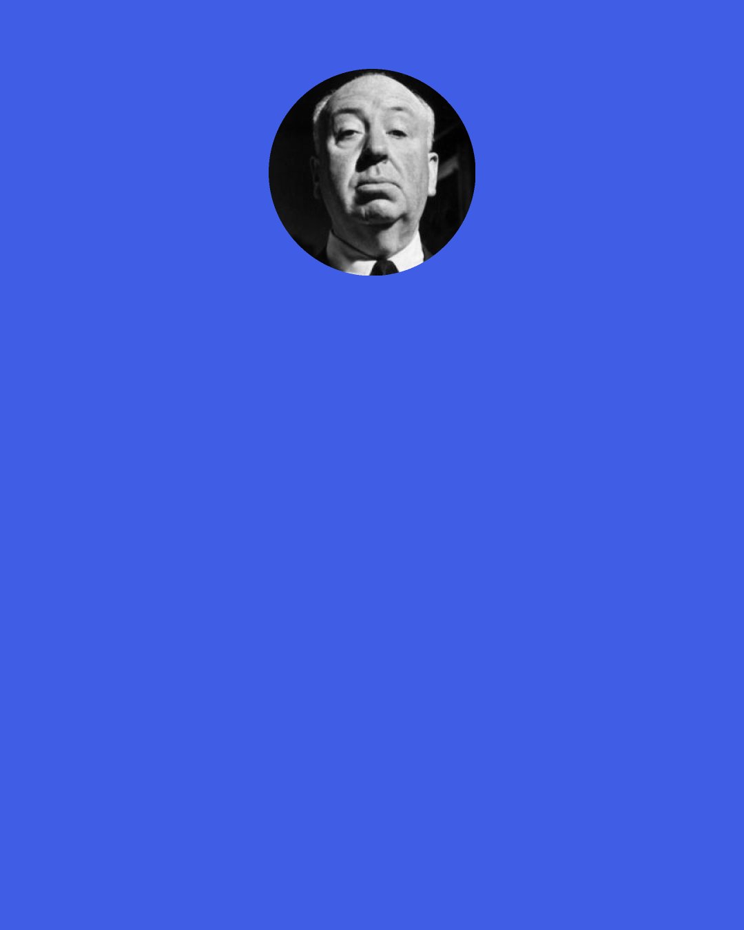 Alfred Hitchcock: It has been rumored that "Psycho" is so terrifying that it will scare some people speechless. Some of my men hopefully sent their wives to a screening. The women emerged badly shaken but still vigorously vocal.