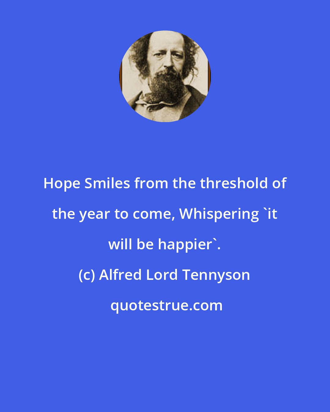 Alfred Lord Tennyson: Hope Smiles from the threshold of the year to come, Whispering 'it will be happier'.