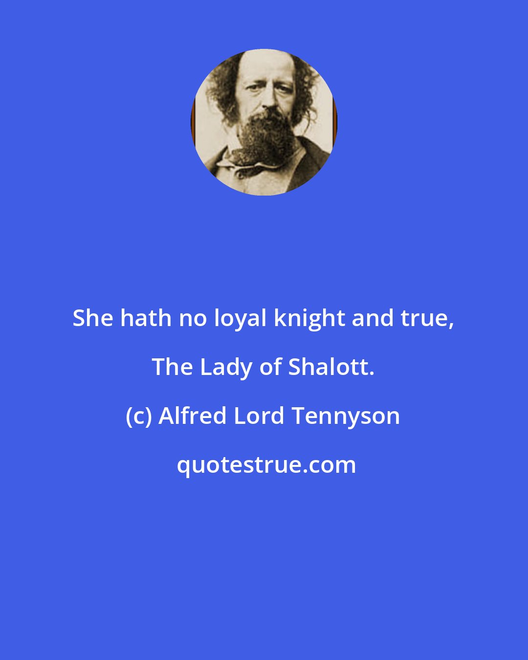 Alfred Lord Tennyson: She hath no loyal knight and true, The Lady of Shalott.