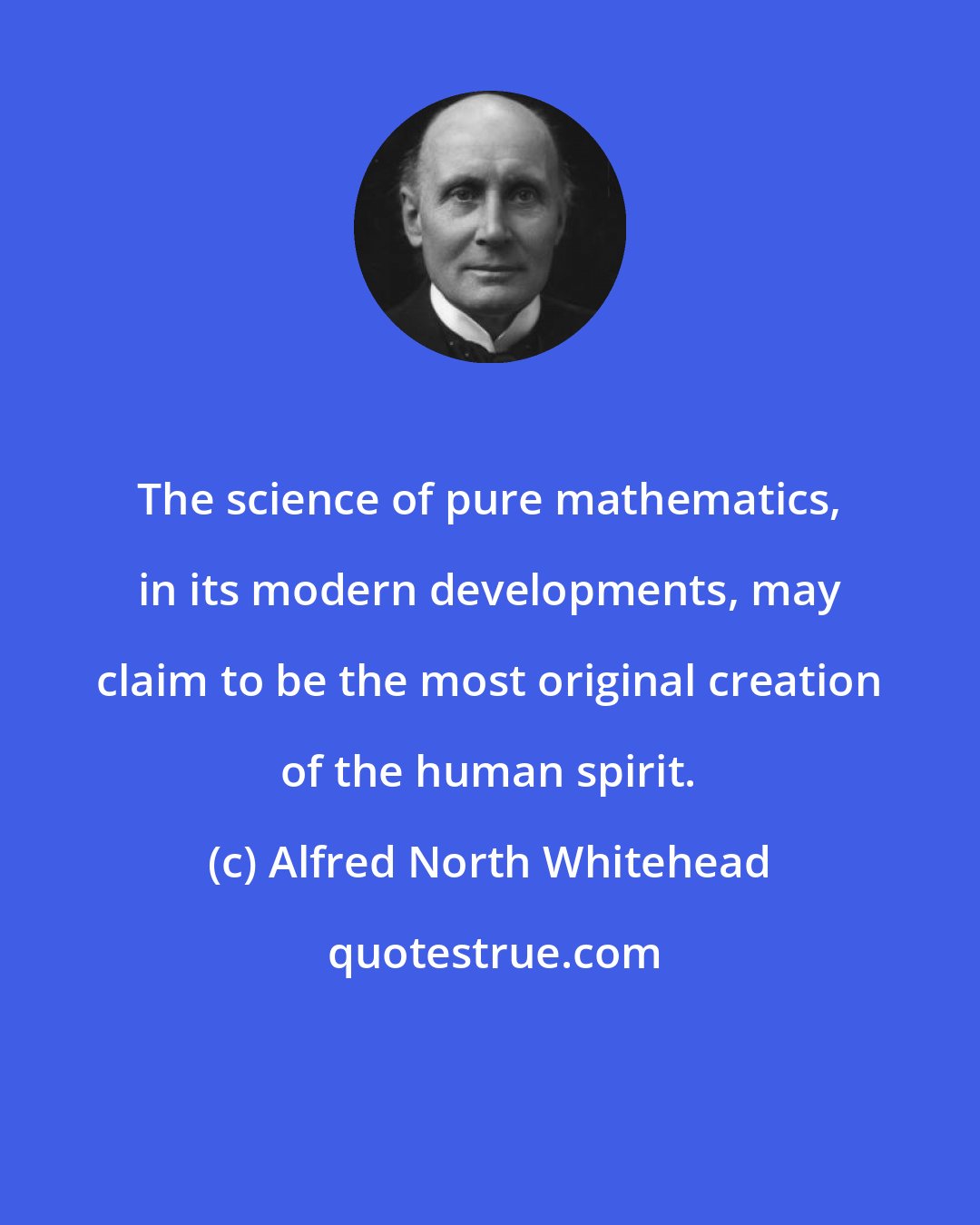 Alfred North Whitehead: The science of pure mathematics, in its modern developments, may claim to be the most original creation of the human spirit.