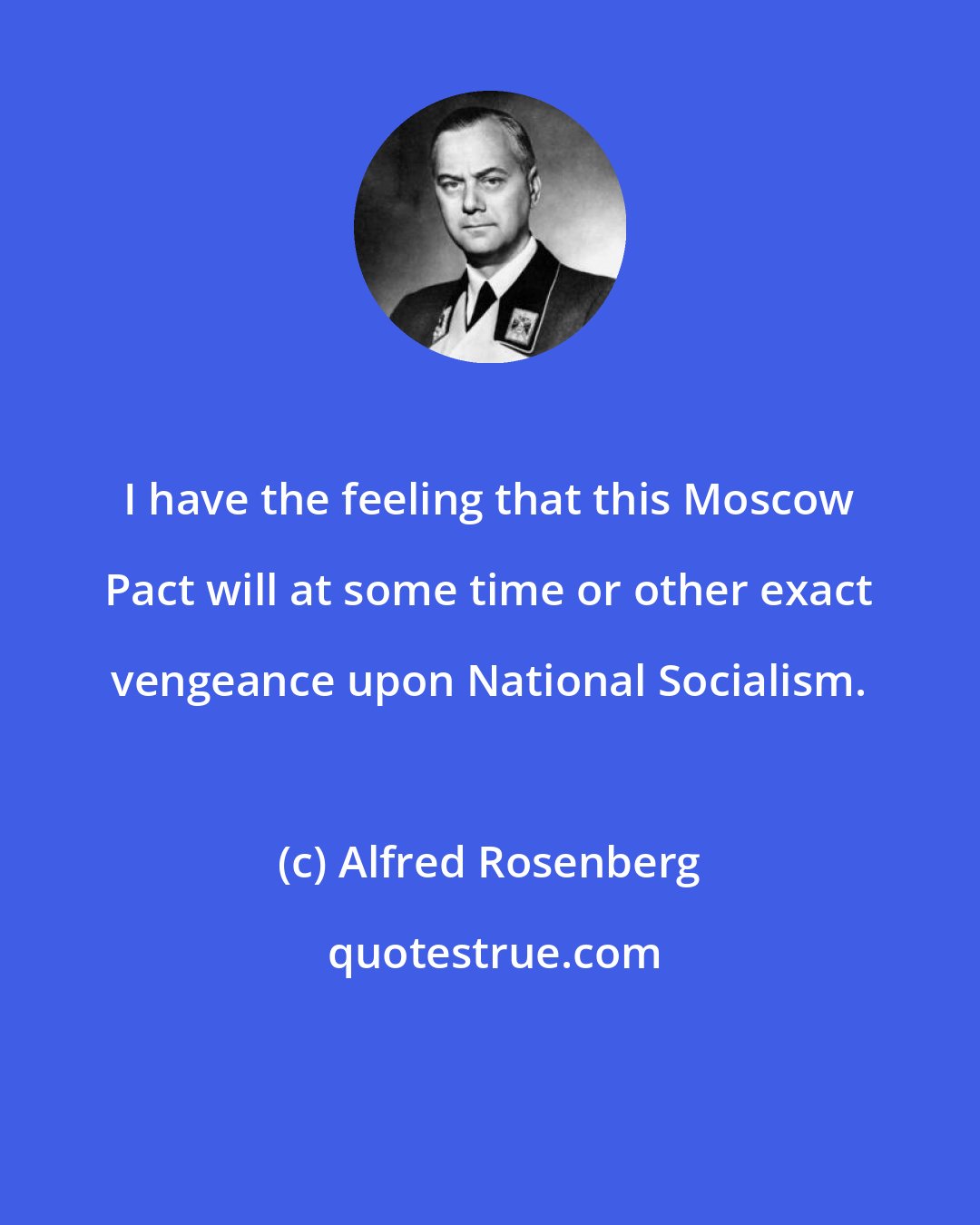 Alfred Rosenberg: I have the feeling that this Moscow Pact will at some time or other exact vengeance upon National Socialism.