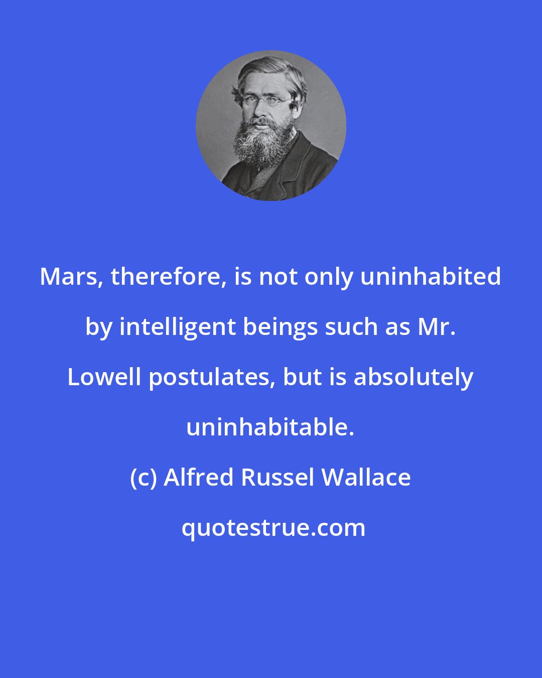Alfred Russel Wallace: Mars, therefore, is not only uninhabited by intelligent beings such as Mr. Lowell postulates, but is absolutely uninhabitable.