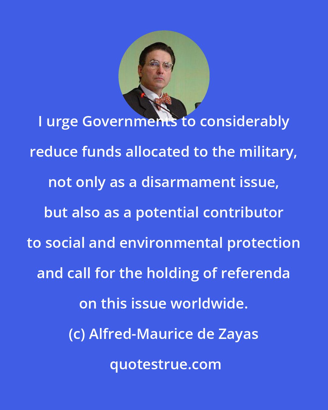 Alfred-Maurice de Zayas: I urge Governments to considerably reduce funds allocated to the military, not only as a disarmament issue, but also as a potential contributor to social and environmental protection and call for the holding of referenda on this issue worldwide.