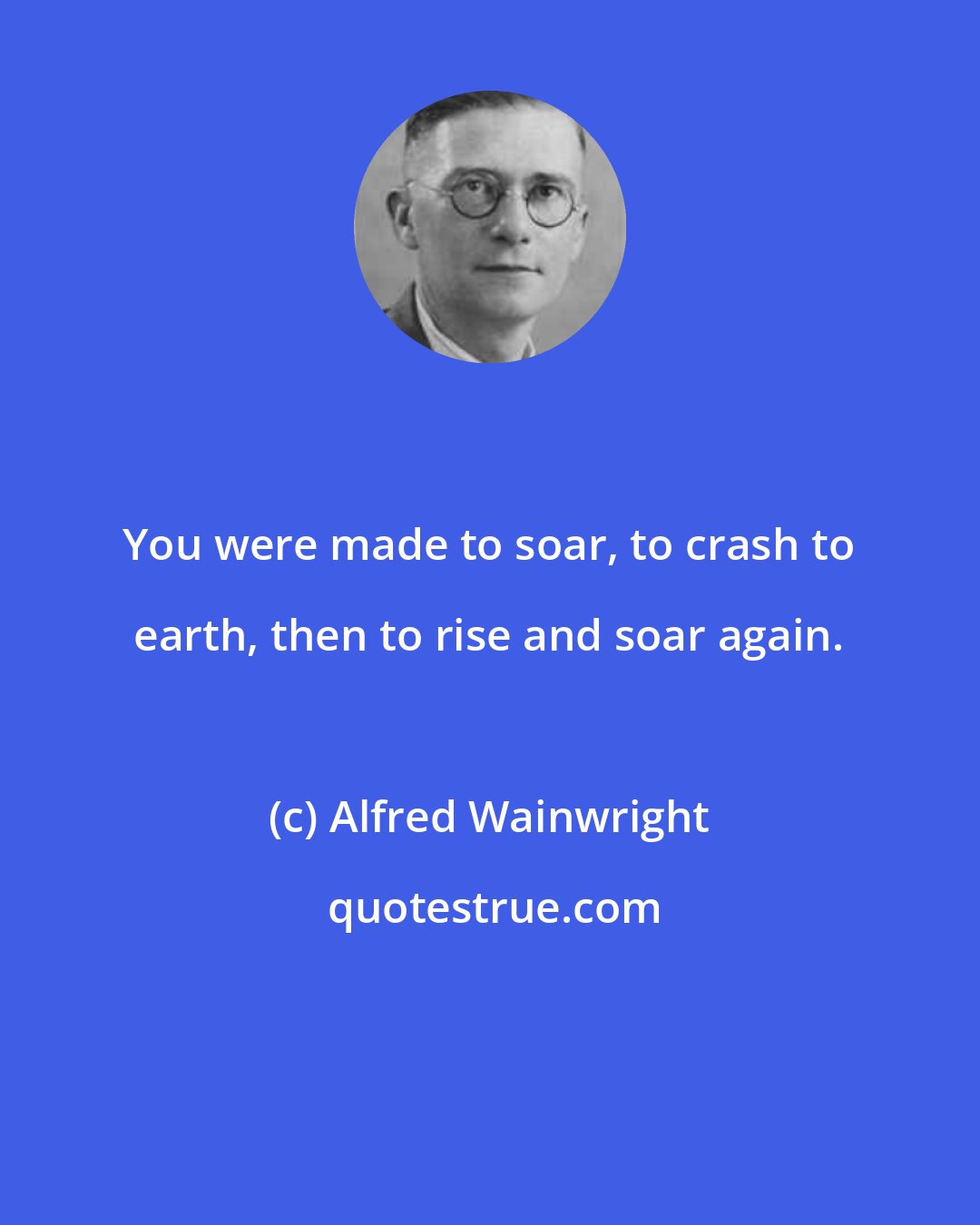 Alfred Wainwright: You were made to soar, to crash to earth, then to rise and soar again.