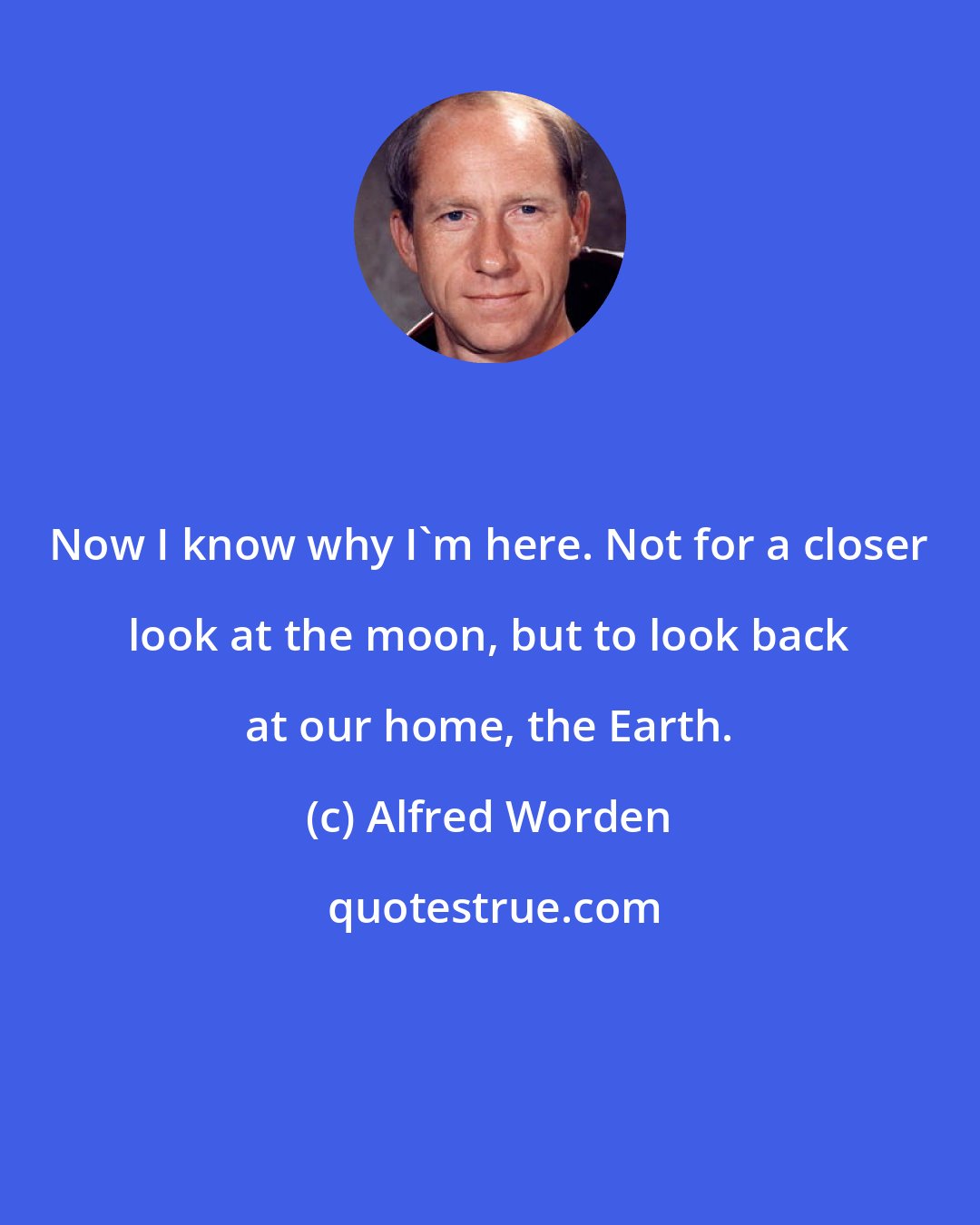 Alfred Worden: Now I know why I'm here. Not for a closer look at the moon, but to look back at our home, the Earth.