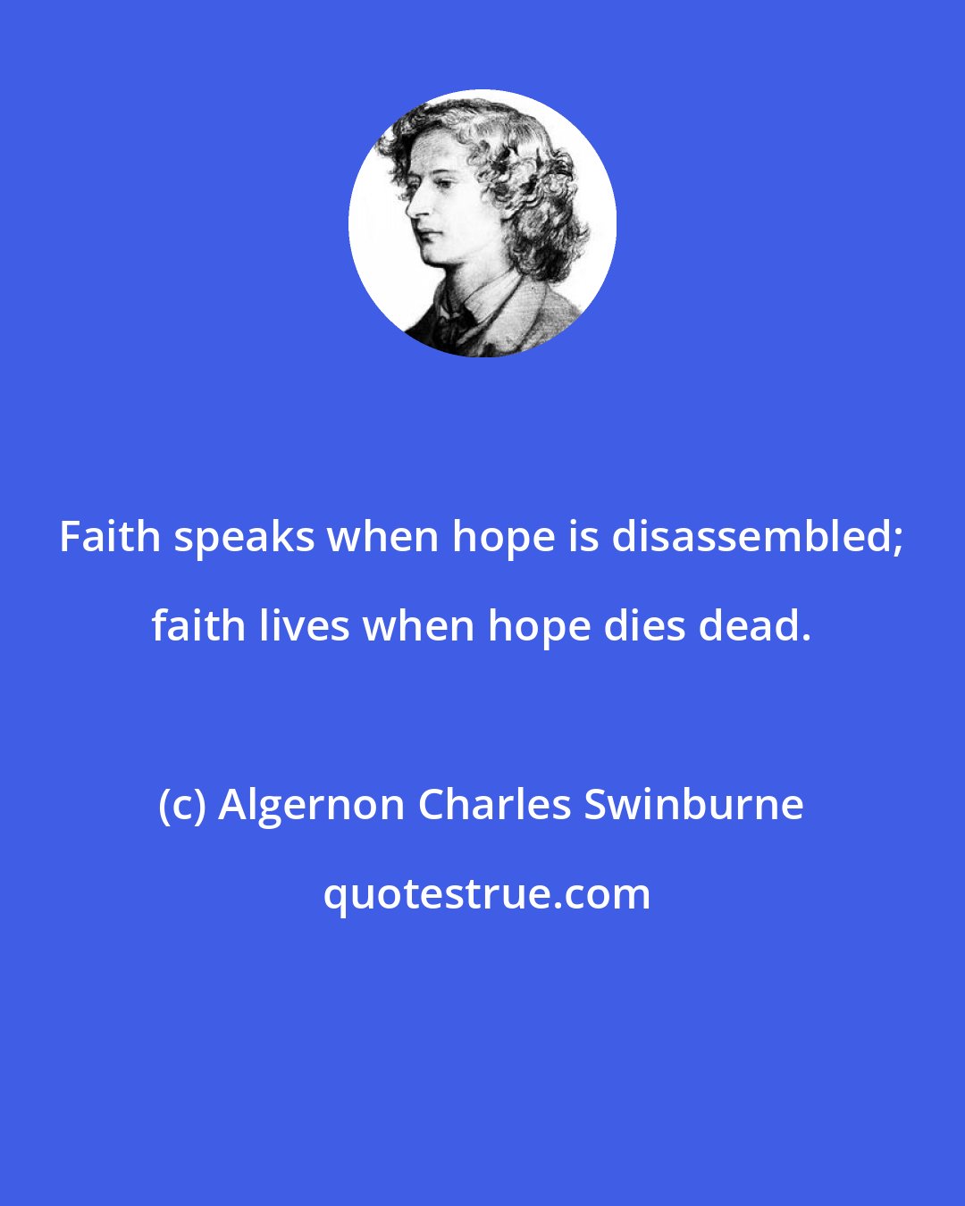 Algernon Charles Swinburne: Faith speaks when hope is disassembled; faith lives when hope dies dead.
