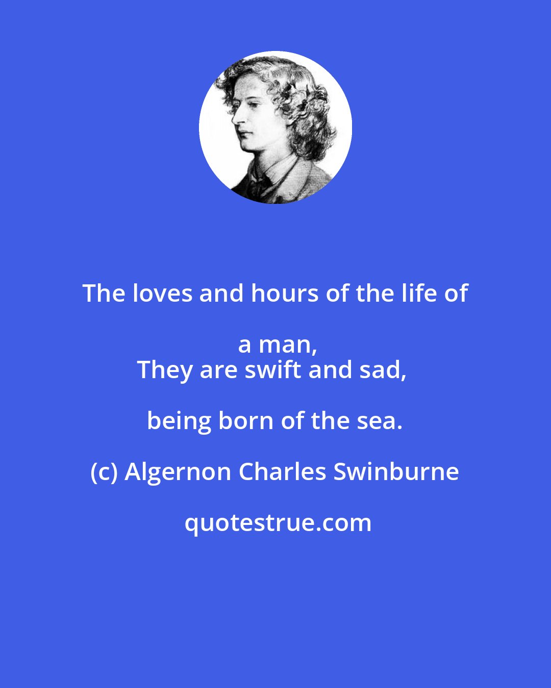 Algernon Charles Swinburne: The loves and hours of the life of a man,
They are swift and sad, being born of the sea.