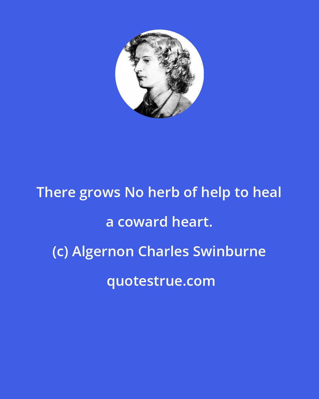 Algernon Charles Swinburne: There grows No herb of help to heal a coward heart.