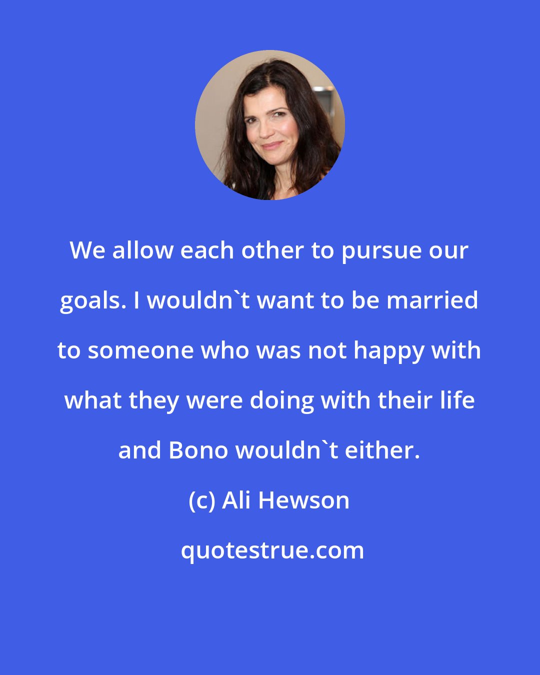 Ali Hewson: We allow each other to pursue our goals. I wouldn't want to be married to someone who was not happy with what they were doing with their life and Bono wouldn't either.