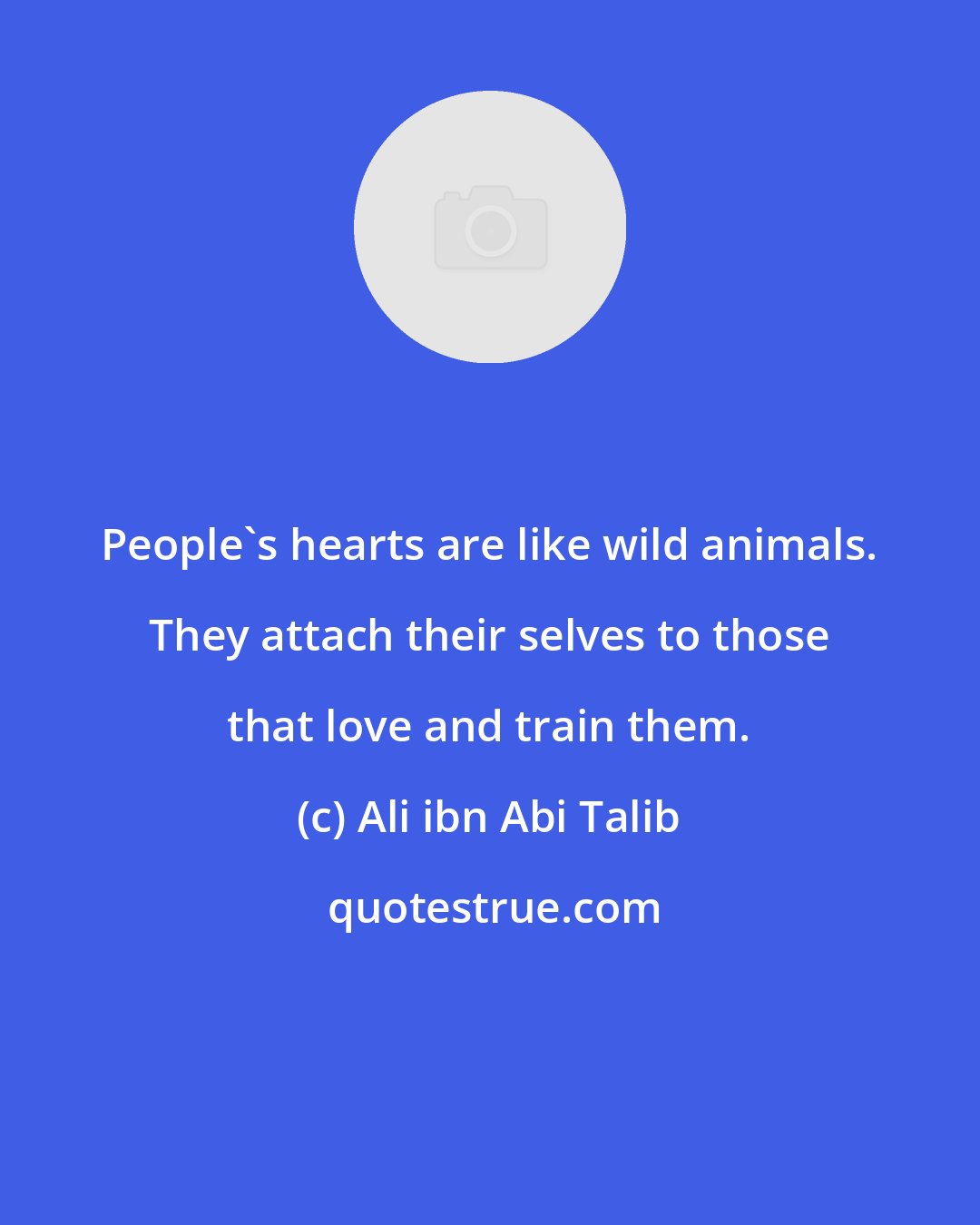 Ali ibn Abi Talib: People's hearts are like wild animals. They attach their selves to those that love and train them.