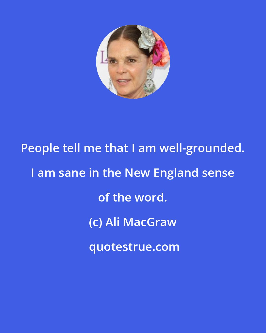 Ali MacGraw: People tell me that I am well-grounded. I am sane in the New England sense of the word.