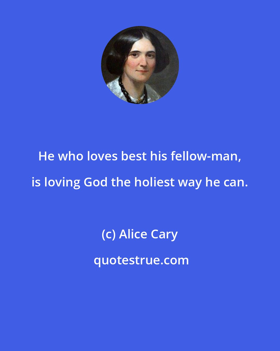 Alice Cary: He who loves best his fellow-man, is loving God the holiest way he can.