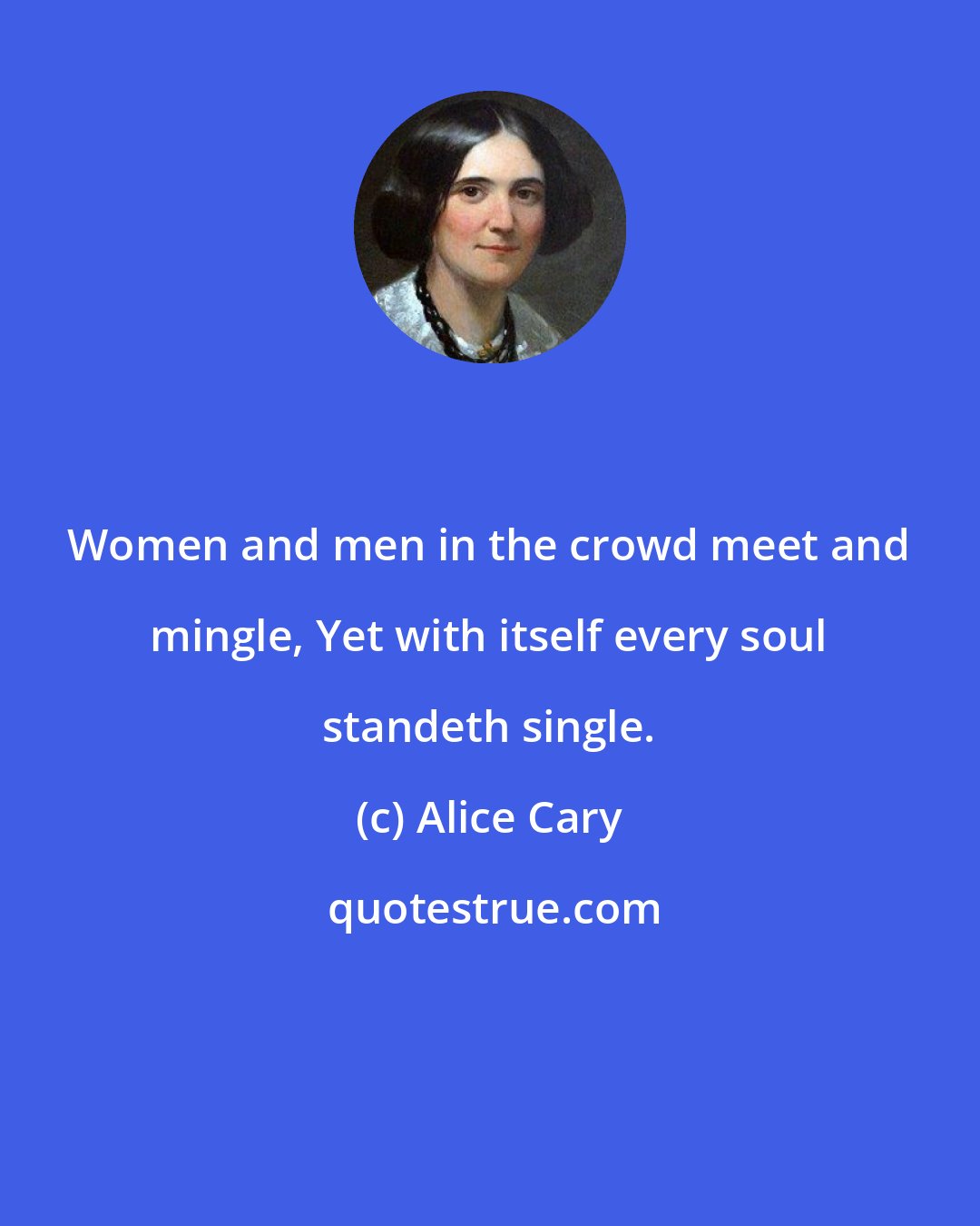 Alice Cary: Women and men in the crowd meet and mingle, Yet with itself every soul standeth single.