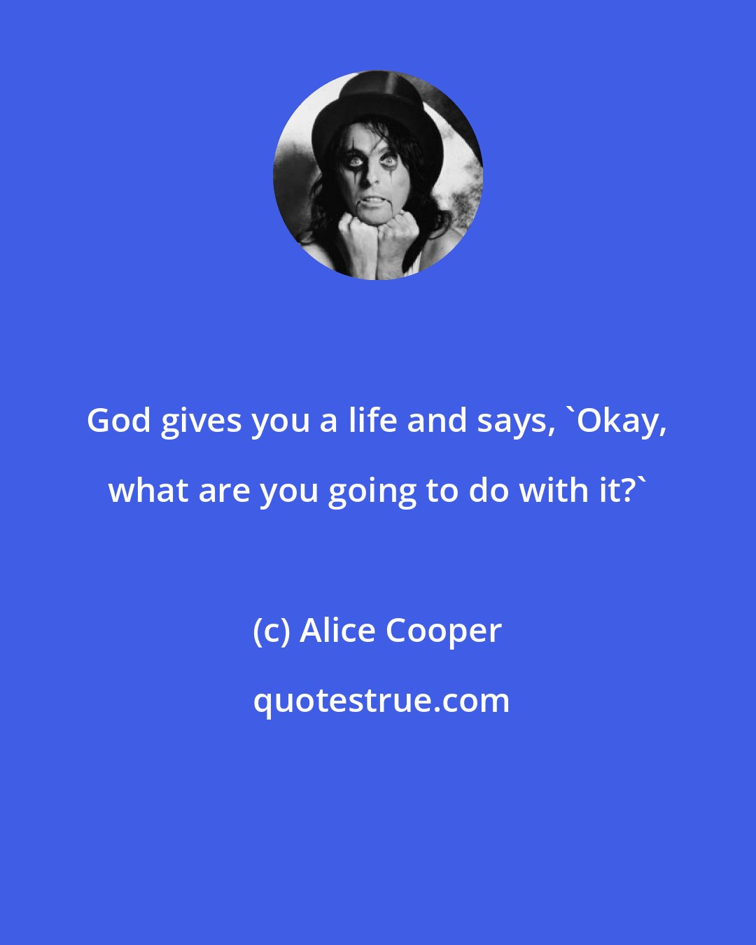 Alice Cooper: God gives you a life and says, 'Okay, what are you going to do with it?'