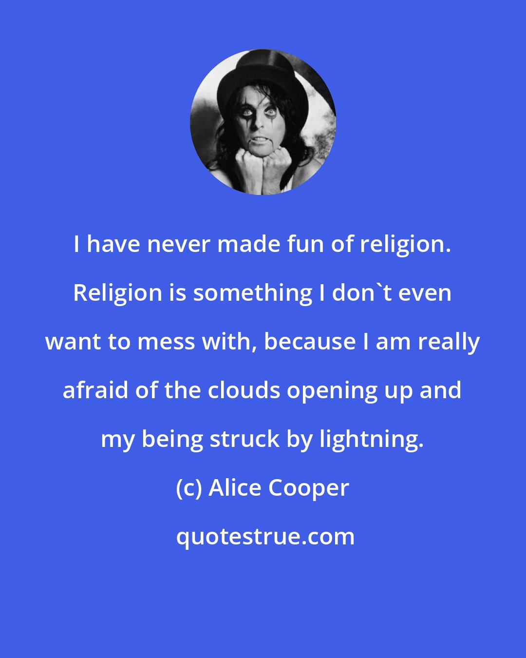 Alice Cooper: I have never made fun of religion. Religion is something I don't even want to mess with, because I am really afraid of the clouds opening up and my being struck by lightning.