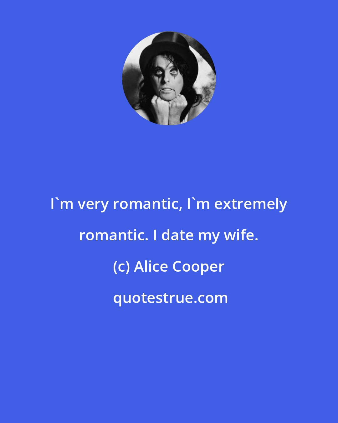 Alice Cooper: I'm very romantic, I'm extremely romantic. I date my wife.