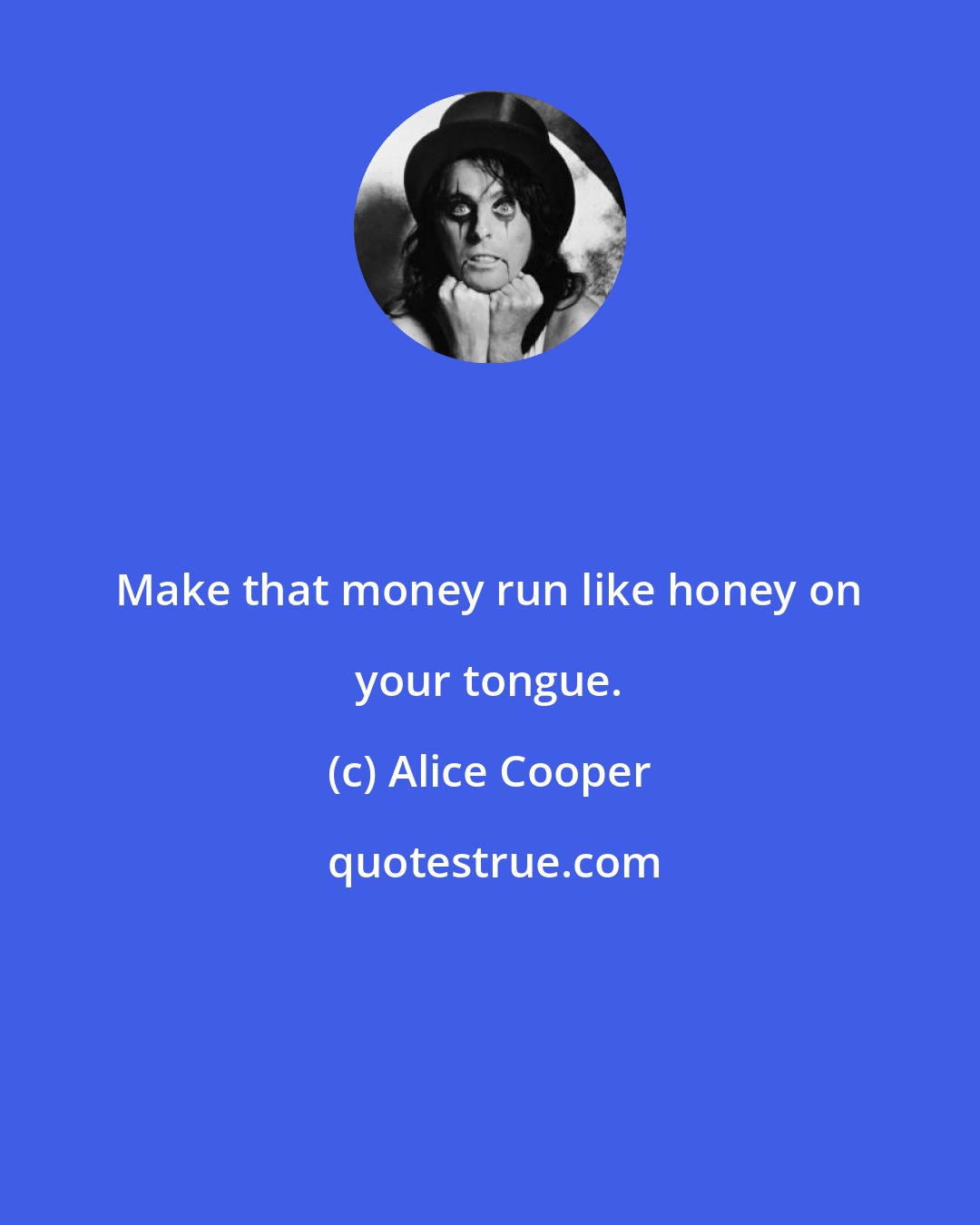 Alice Cooper: Make that money run like honey on your tongue.