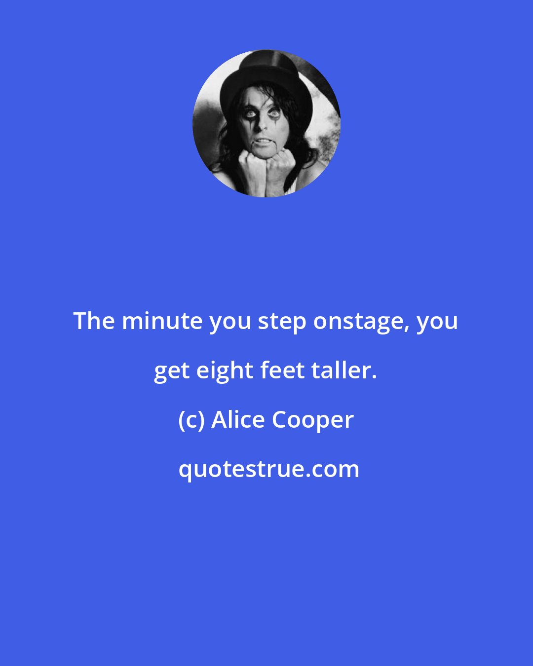 Alice Cooper: The minute you step onstage, you get eight feet taller.