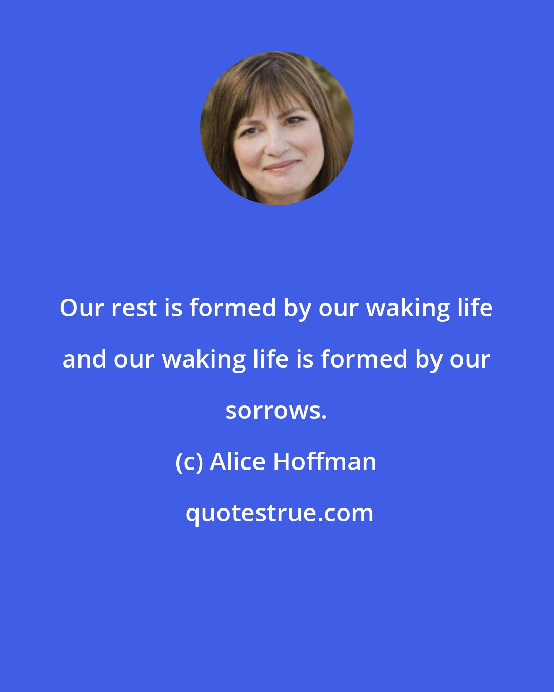 Alice Hoffman: Our rest is formed by our waking life and our waking life is formed by our sorrows.