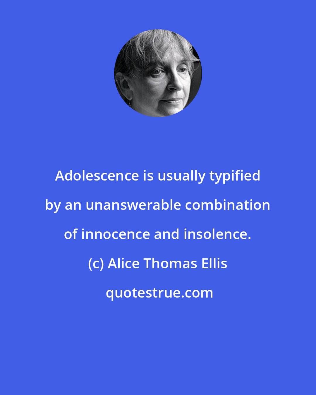 Alice Thomas Ellis: Adolescence is usually typified by an unanswerable combination of innocence and insolence.