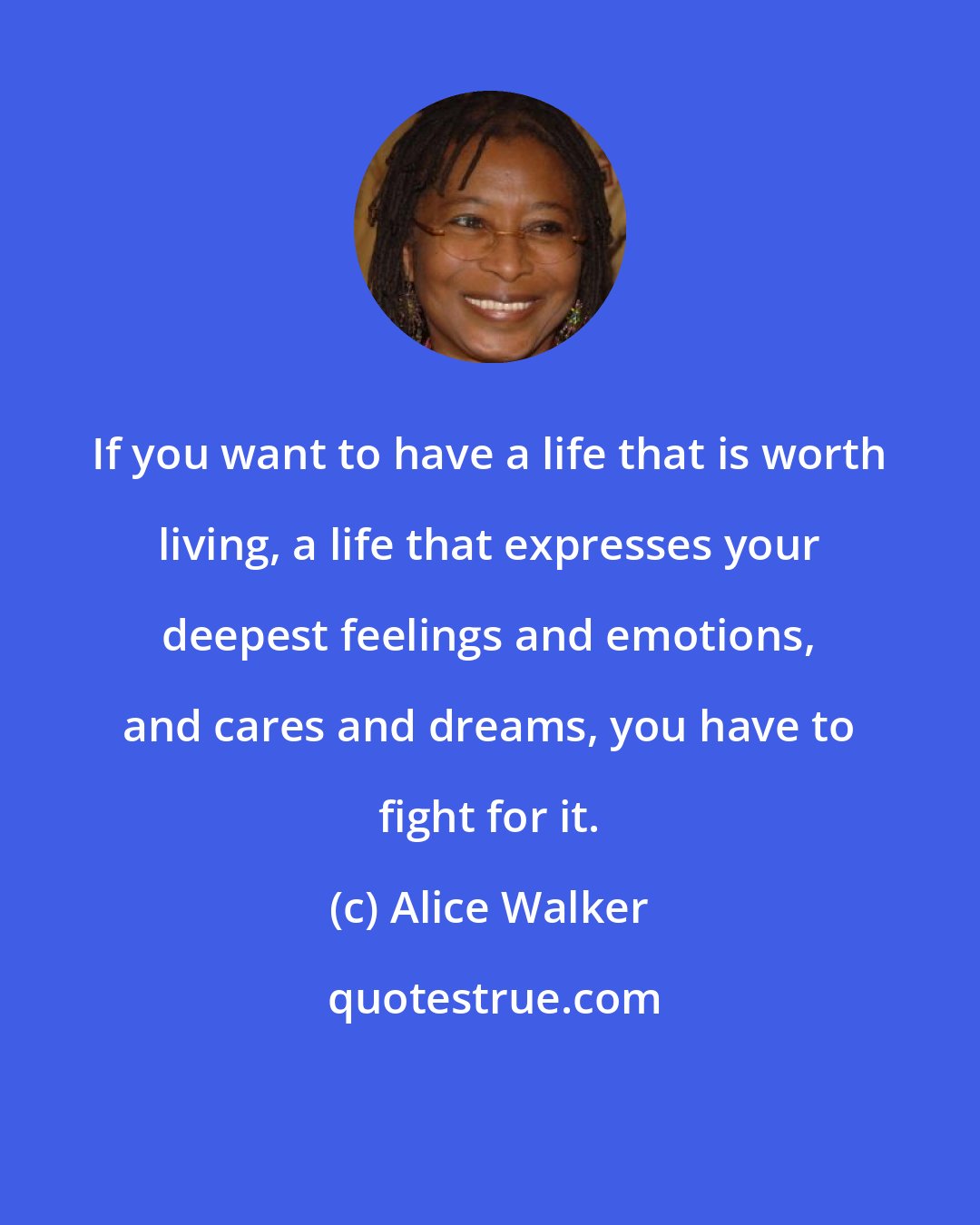 Alice Walker: If you want to have a life that is worth living, a life that expresses your deepest feelings and emotions, and cares and dreams, you have to fight for it.