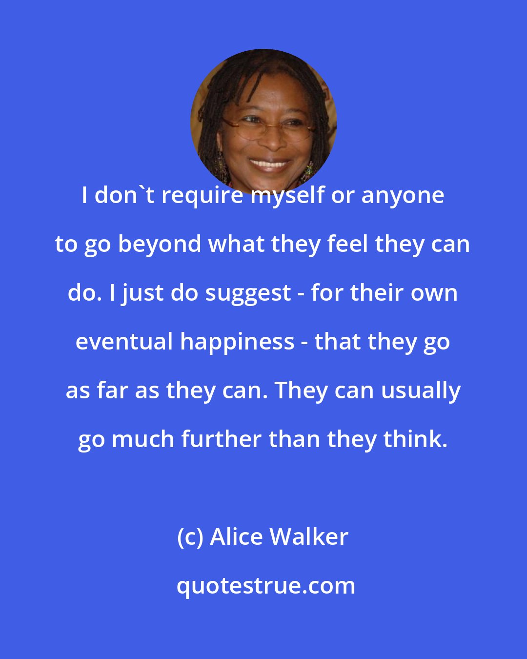 Alice Walker: I don't require myself or anyone to go beyond what they feel they can do. I just do suggest - for their own eventual happiness - that they go as far as they can. They can usually go much further than they think.