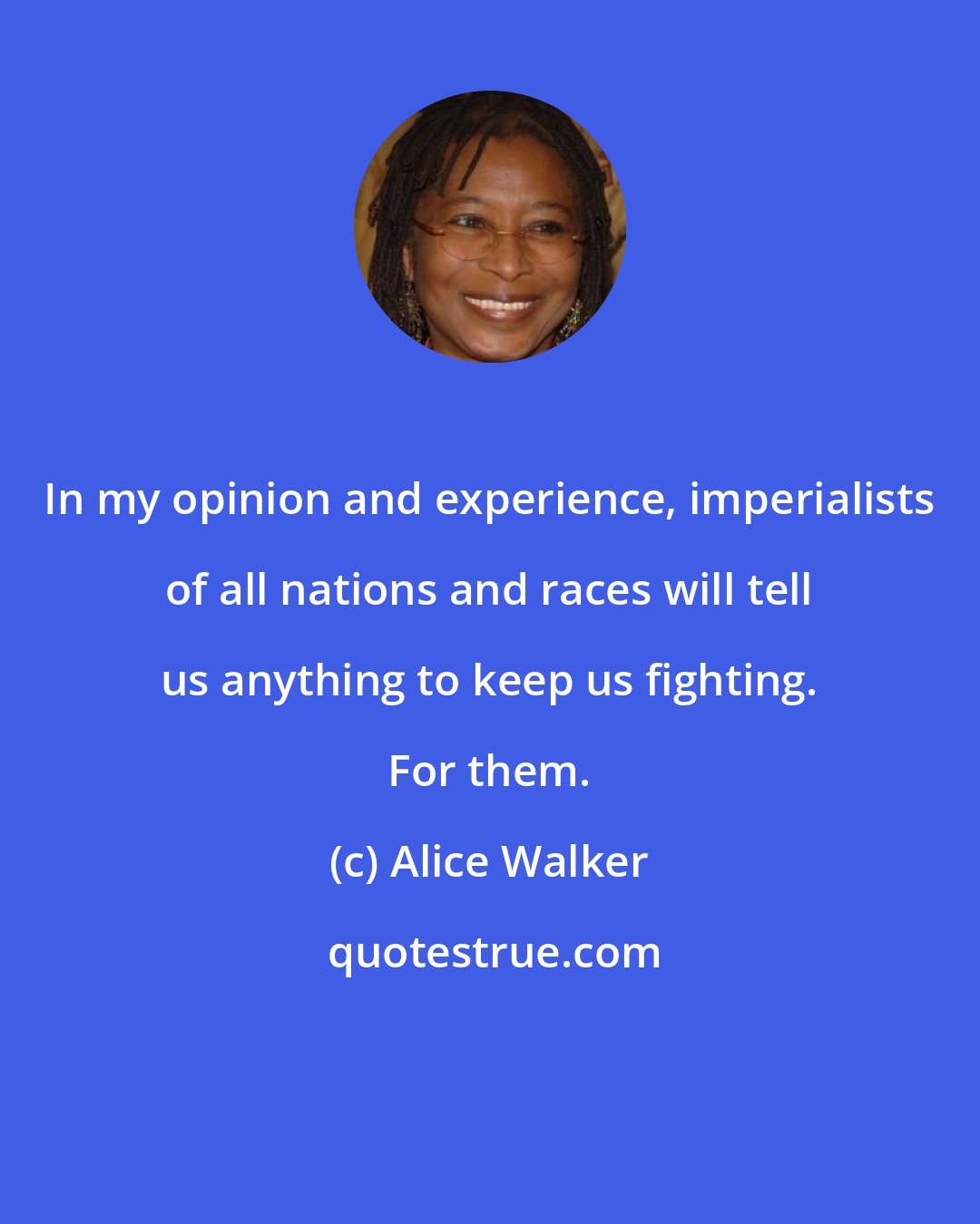 Alice Walker: In my opinion and experience, imperialists of all nations and races will tell us anything to keep us fighting. For them.