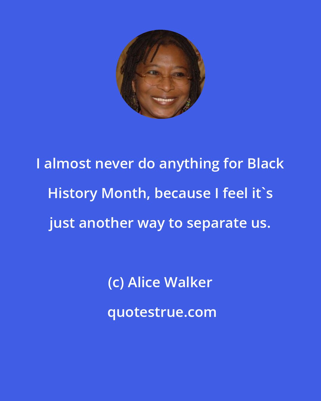 Alice Walker: I almost never do anything for Black History Month, because I feel it's just another way to separate us.