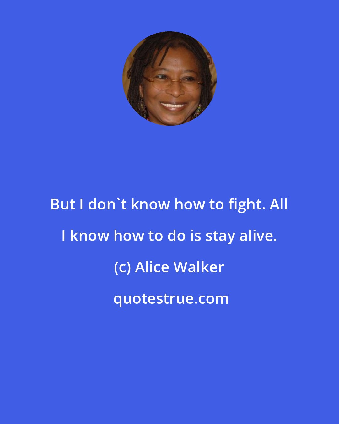 Alice Walker: But I don't know how to fight. All I know how to do is stay alive.