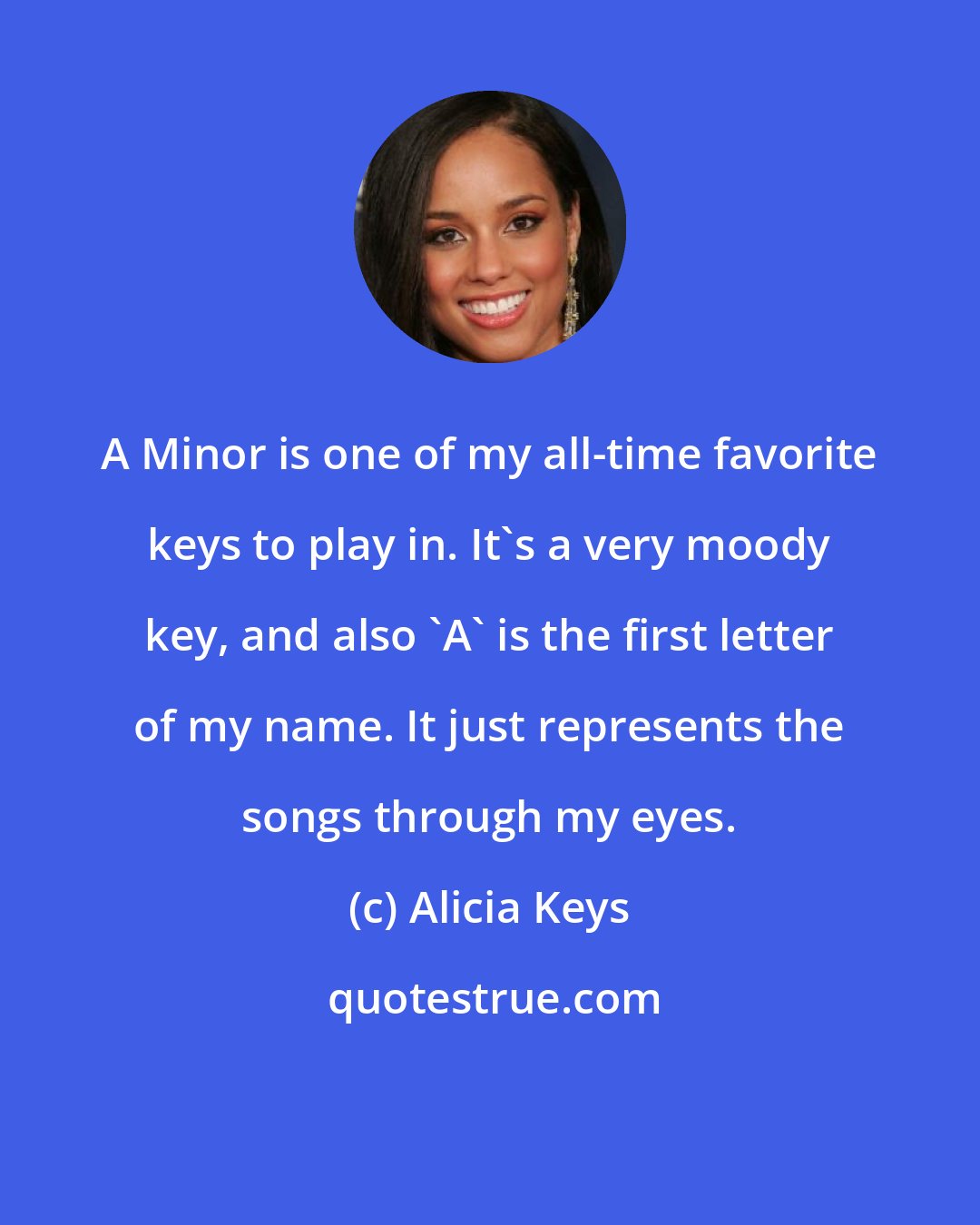 Alicia Keys: A Minor is one of my all-time favorite keys to play in. It's a very moody key, and also 'A' is the first letter of my name. It just represents the songs through my eyes.