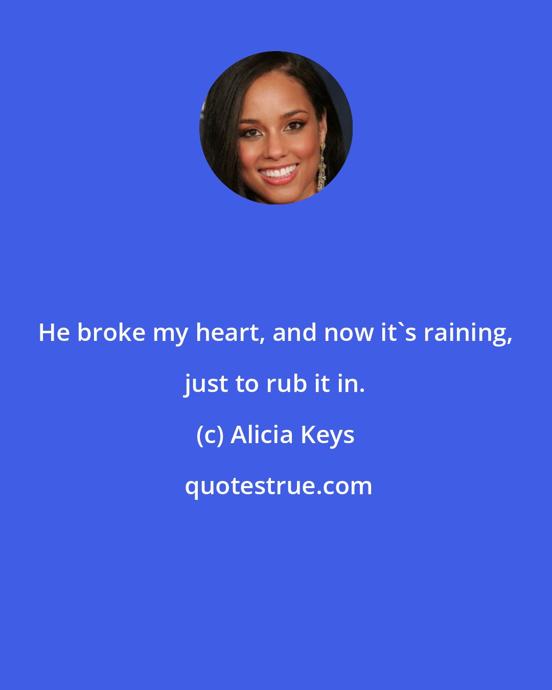 Alicia Keys: He broke my heart, and now it's raining, just to rub it in.
