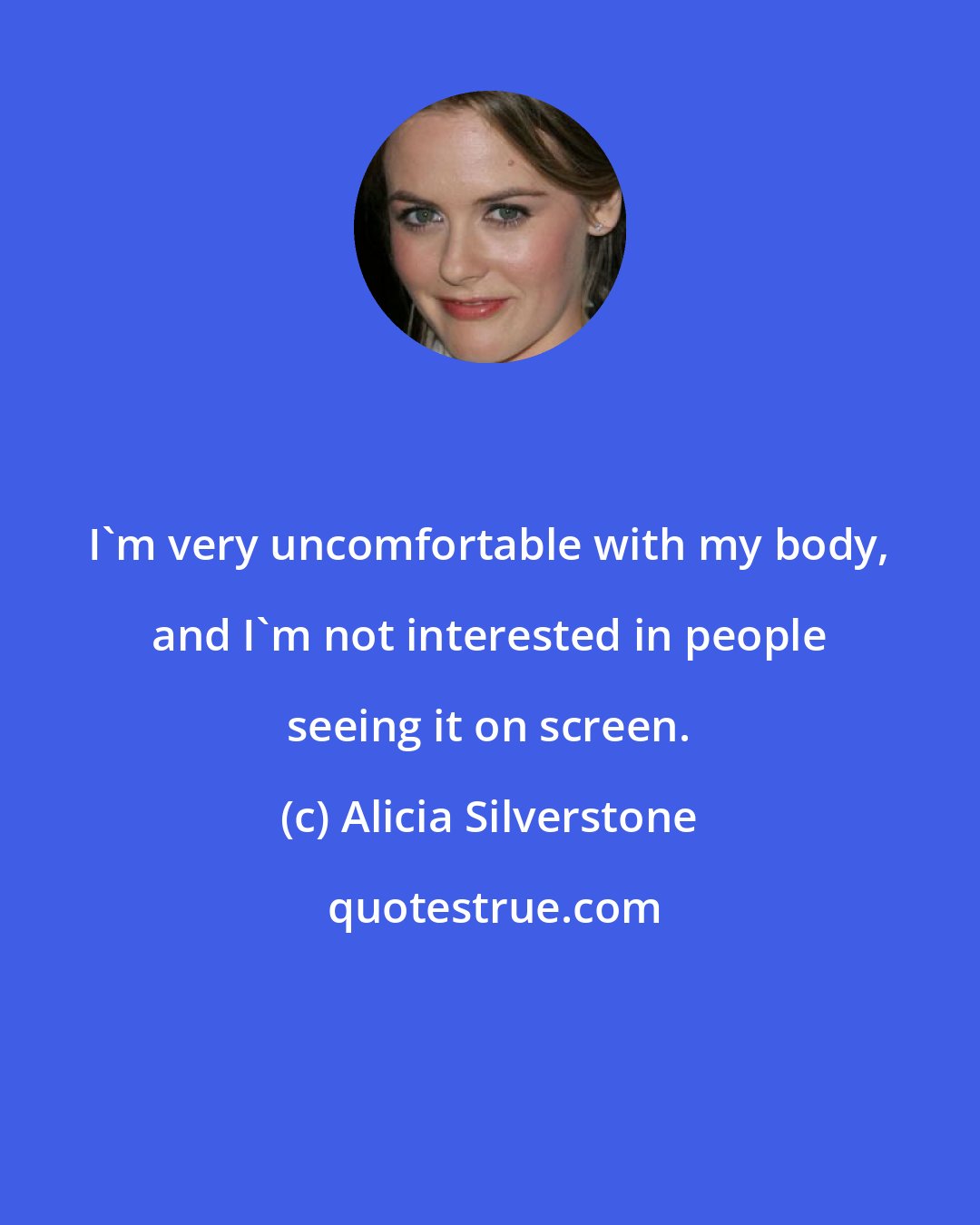 Alicia Silverstone: I'm very uncomfortable with my body, and I'm not interested in people seeing it on screen.