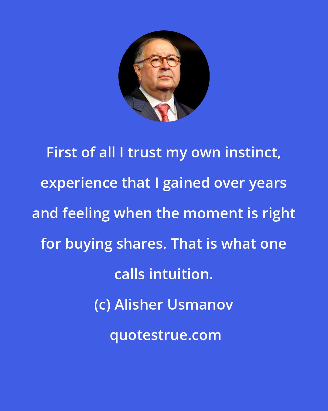 Alisher Usmanov: First of all I trust my own instinct, experience that I gained over years and feeling when the moment is right for buying shares. That is what one calls intuition.