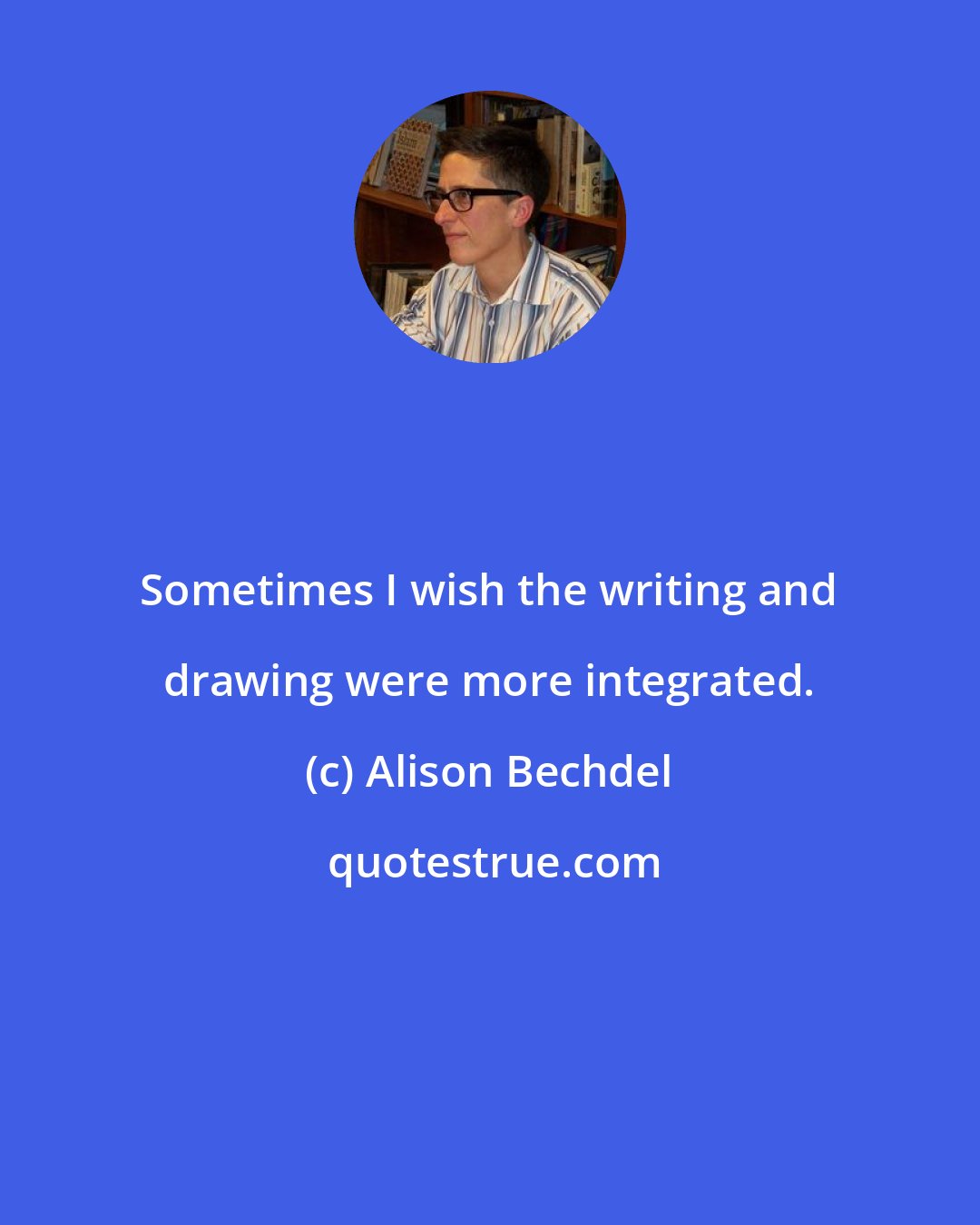 Alison Bechdel: Sometimes I wish the writing and drawing were more integrated.