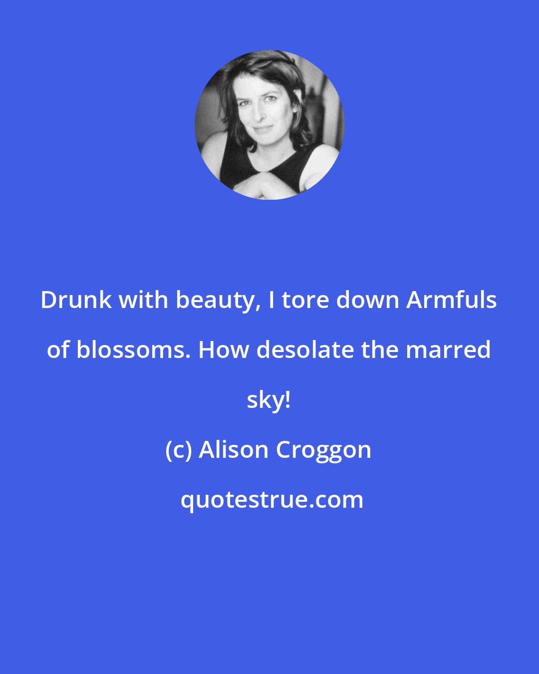 Alison Croggon: Drunk with beauty, I tore down Armfuls of blossoms. How desolate the marred sky!