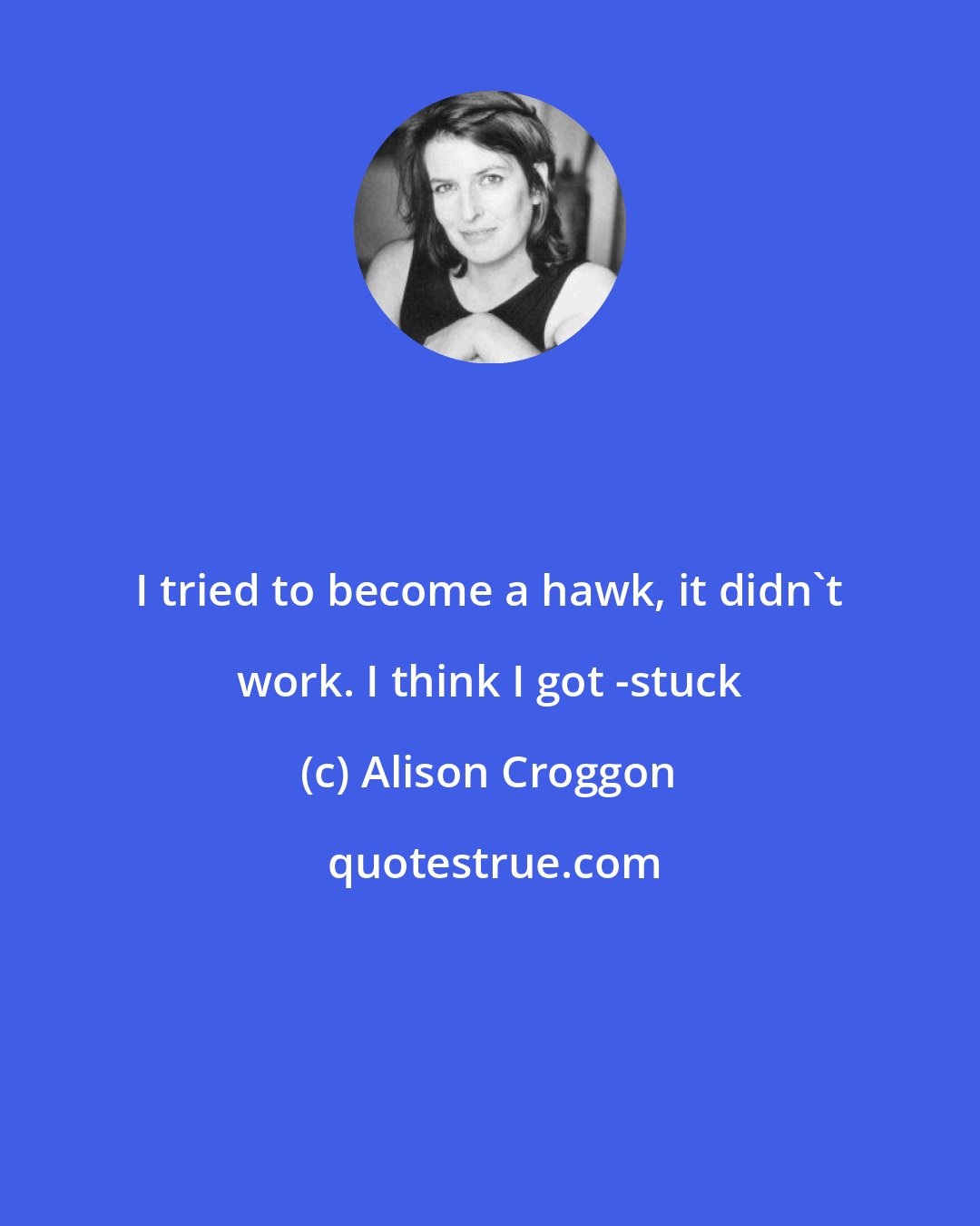 Alison Croggon: I tried to become a hawk, it didn't work. I think I got -stuck